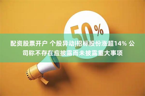 配资股票开户 个股异动|招标股份涨超14% 公司称不存在应披露而未披露重大事项