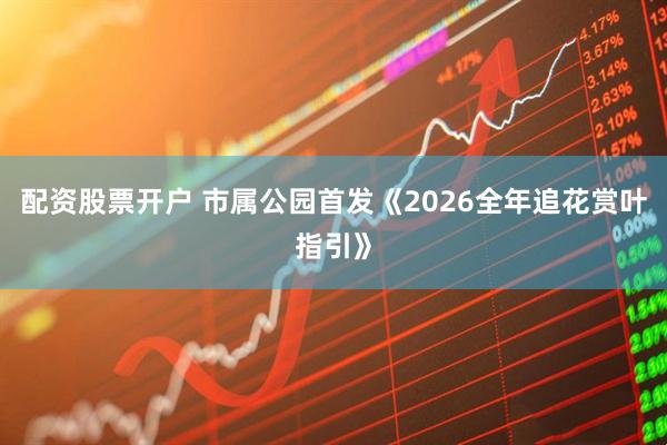 配资股票开户 市属公园首发《2026全年追花赏叶指引》
