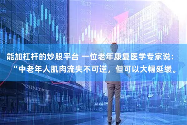 能加杠杆的炒股平台 一位老年康复医学专家说： “中老年人肌肉流失不可逆，但可以大幅延缓。