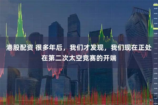 港股配资 很多年后，我们才发现，我们现在正处在第二次太空竞赛的开端