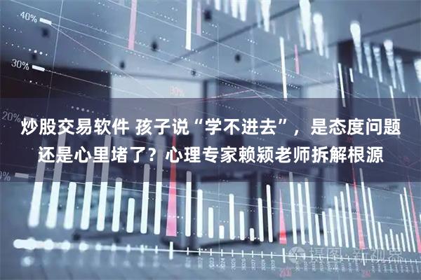 炒股交易软件 孩子说“学不进去”，是态度问题还是心里堵了？心理专家赖颍老师拆解根源