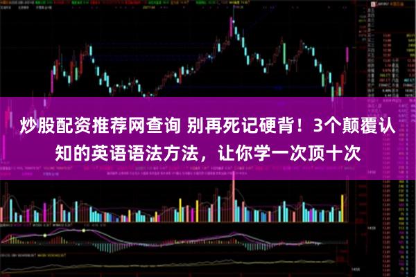 炒股配资推荐网查询 别再死记硬背！3个颠覆认知的英语语法方法，让你学一次顶十次